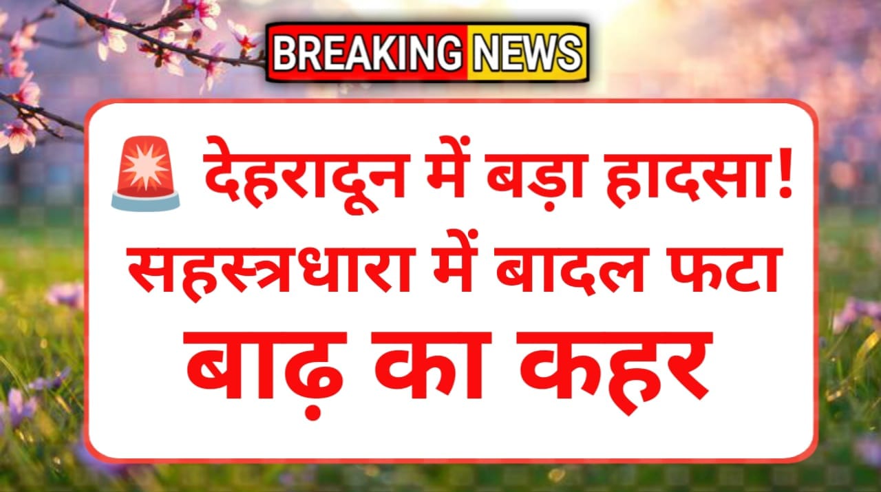 dehradun newsआपदा: बादल फटने से तबाही, प्रशासन अलर्ट पर